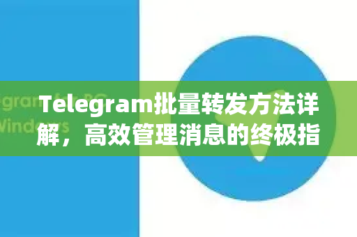 Telegram批量转发方法详解，高效管理消息的终极指南