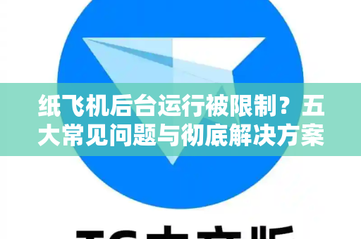 纸飞机后台运行被限制？五大常见问题与彻底解决方案