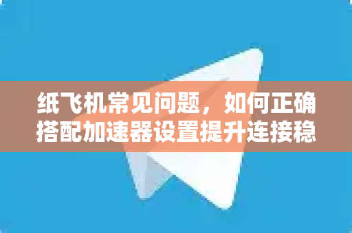 纸飞机常见问题，如何正确搭配加速器设置提升连接稳定性