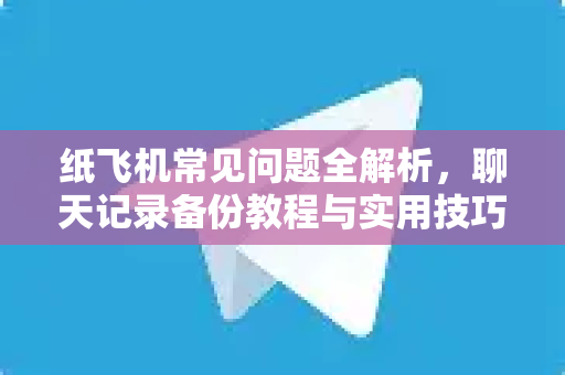 纸飞机常见问题全解析，聊天记录备份教程与实用技巧