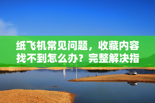 纸飞机常见问题，收藏内容找不到怎么办？完整解决指南-第1张图片-纸飞机官网下载 - 安全加密的即时通讯软件 | 纸飞机官方应用