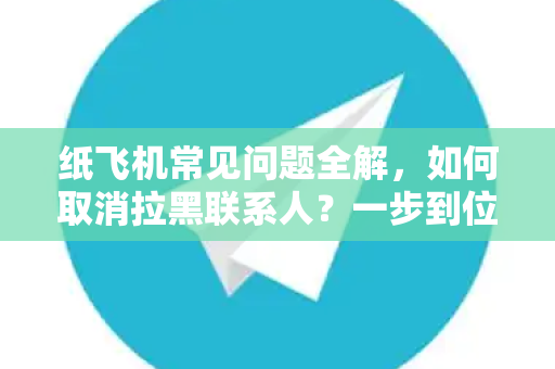 纸飞机常见问题全解，如何取消拉黑联系人？一步到位指南