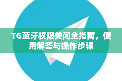 TG蓝牙权限关闭全指南，使用解答与操作步骤