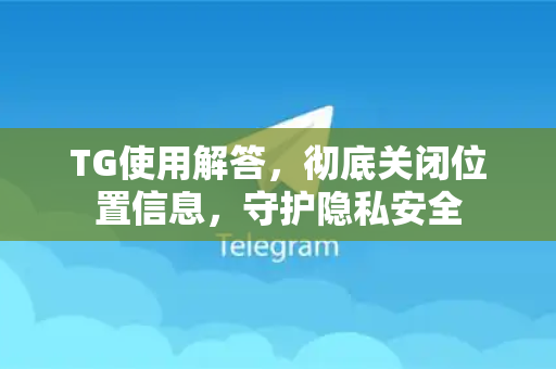 TG使用解答，彻底关闭位置信息，守护隐私安全