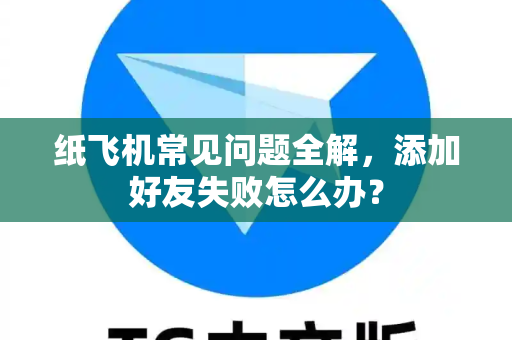 纸飞机常见问题全解，添加好友失败怎么办？