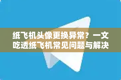 纸飞机头像更换异常？一文吃透纸飞机常见问题与解决方案