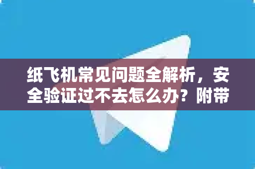 纸飞机常见问题全解析，安全验证过不去怎么办？附带纸飞机官网最新解决方案