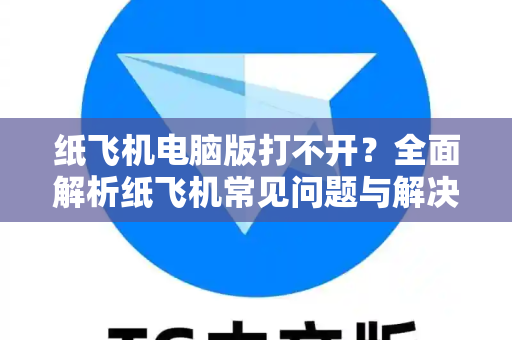 纸飞机电脑版打不开？全面解析纸飞机常见问题与解决方案