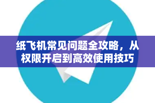 纸飞机常见问题全攻略，从权限开启到高效使用技巧-第1张图片-纸飞机官网下载 - 安全加密的即时通讯软件 | 纸飞机官方应用