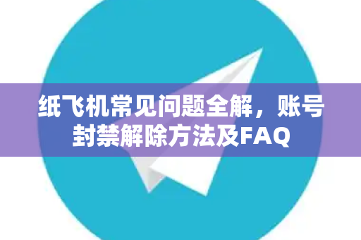 纸飞机常见问题全解，账号封禁解除方法及FAQ