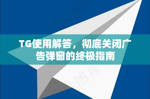TG使用解答，彻底关闭广告弹窗的终极指南
