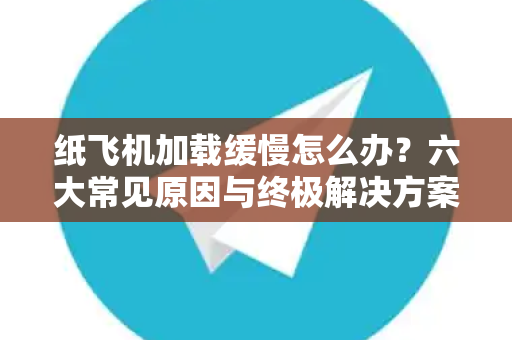 纸飞机加载缓慢怎么办？六大常见原因与终极解决方案