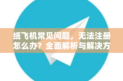 纸飞机常见问题，无法注册怎么办？全面解析与解决方案