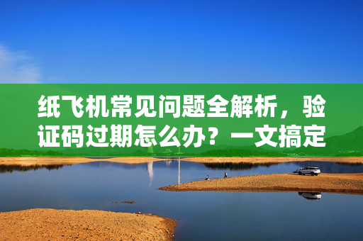 纸飞机常见问题全解析，验证码过期怎么办？一文搞定所有困扰-第1张图片-纸飞机官网下载 - 安全加密的即时通讯软件 | 纸飞机官方应用