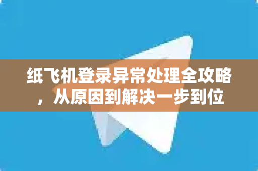 纸飞机登录异常处理全攻略，从原因到解决一步到位