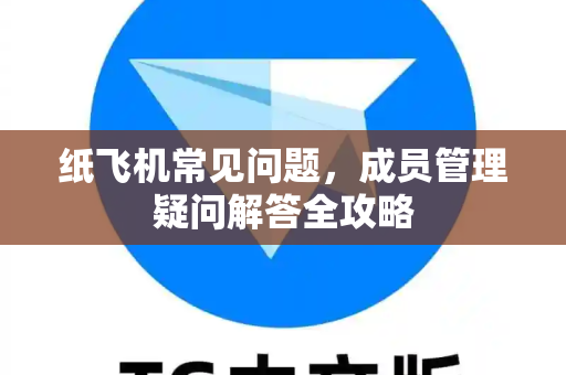 纸飞机常见问题，成员管理疑问解答全攻略