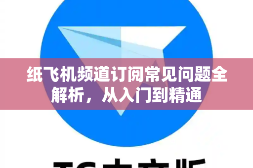 纸飞机频道订阅常见问题全解析，从入门到精通