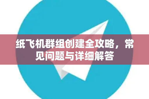 纸飞机群组创建全攻略，常见问题与详细解答
