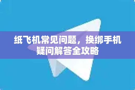 纸飞机常见问题，换绑手机疑问解答全攻略