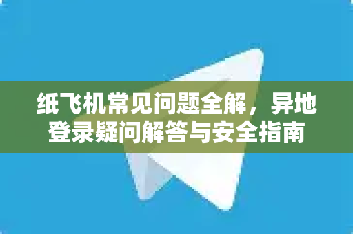 纸飞机常见问题全解，异地登录疑问解答与安全指南