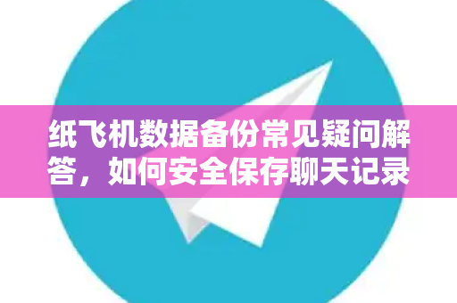 纸飞机数据备份常见疑问解答，如何安全保存聊天记录与文件？