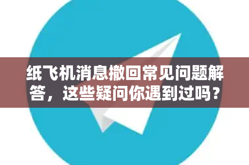 纸飞机消息撤回常见问题解答，这些疑问你遇到过吗？