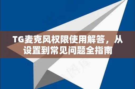 TG麦克风权限使用解答，从设置到常见问题全指南