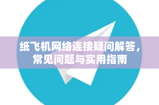 纸飞机网络连接疑问解答，常见问题与实用指南
