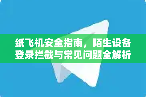 纸飞机安全指南，陌生设备登录拦截与常见问题全解析-第1张图片-纸飞机官网下载 - 安全加密的即时通讯软件 | 纸飞机官方应用