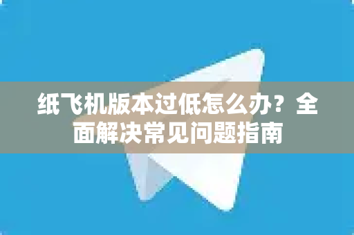 纸飞机版本过低怎么办？全面解决常见问题指南-第1张图片-纸飞机官网下载 - 安全加密的即时通讯软件 | 纸飞机官方应用