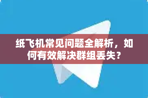 纸飞机常见问题全解析，如何有效解决群组丢失？