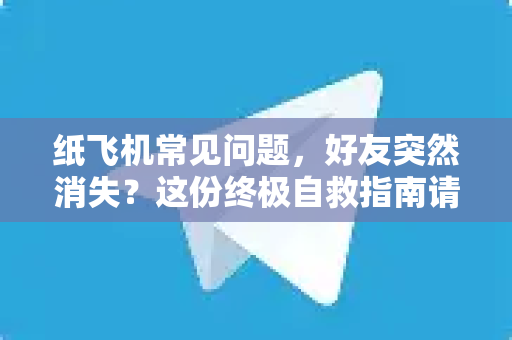 纸飞机常见问题，好友突然消失？这份终极自救指南请收好