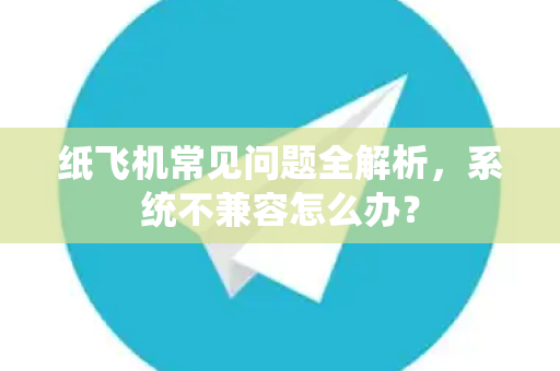 纸飞机常见问题全解析，系统不兼容怎么办？-第1张图片-纸飞机官网下载 - 安全加密的即时通讯软件 | 纸飞机官方应用