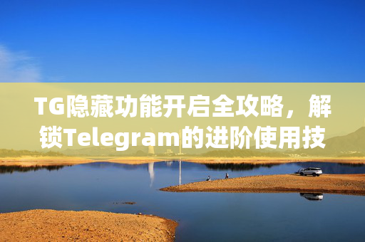 TG隐藏功能开启全攻略，解锁Telegram的进阶使用技巧