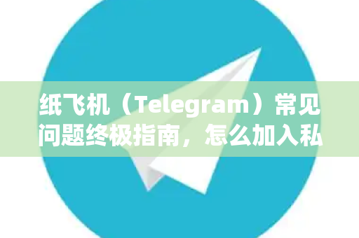纸飞机（Telegram）常见问题终极指南，怎么加入私密频道？附详细解答