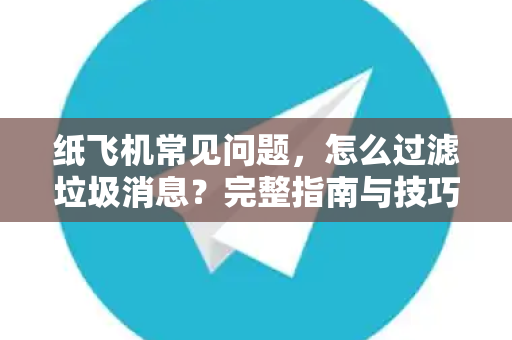 纸飞机常见问题，怎么过滤垃圾消息？完整指南与技巧