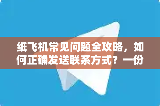 纸飞机常见问题全攻略，如何正确发送联系方式？一份超详细操作指南