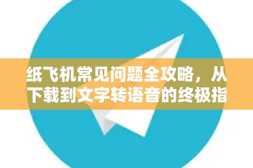 纸飞机常见问题全攻略，从下载到文字转语音的终极指南