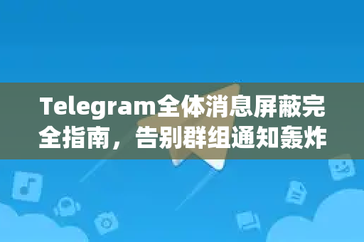 Telegram全体消息屏蔽完全指南，告别群组通知轰炸