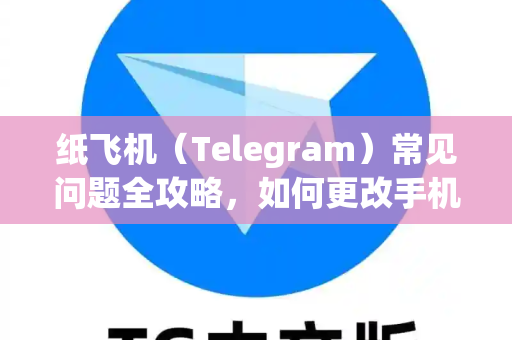 纸飞机（Telegram）常见问题全攻略，如何更改手机号？一文搞定所有疑问