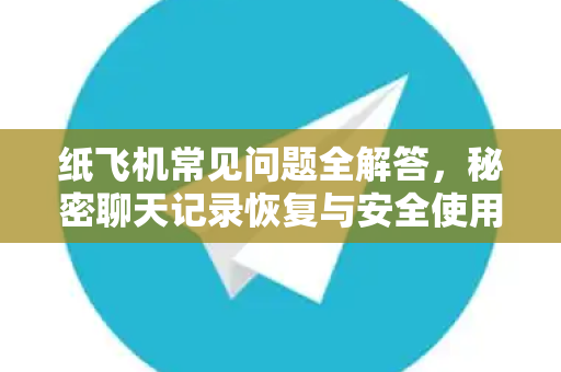 纸飞机常见问题全解答，秘密聊天记录恢复与安全使用指南