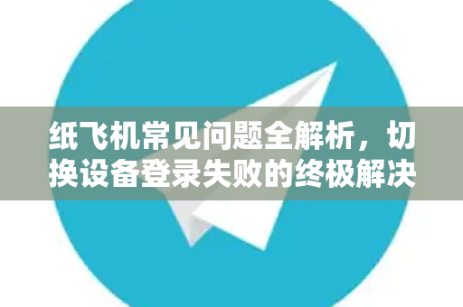 纸飞机常见问题全解析，切换设备登录失败的终极解决方案