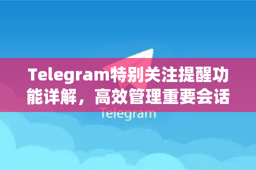 Telegram特别关注提醒功能详解，高效管理重要会话