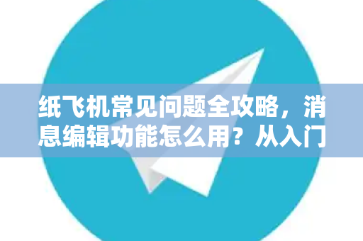 纸飞机常见问题全攻略，消息编辑功能怎么用？从入门到精通