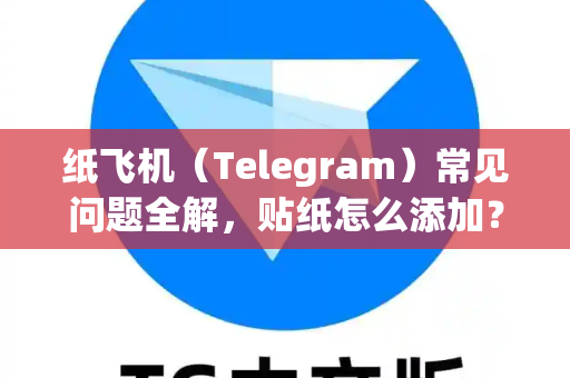 纸飞机（Telegram）常见问题全解，贴纸怎么添加？其他高频疑问一网打尽