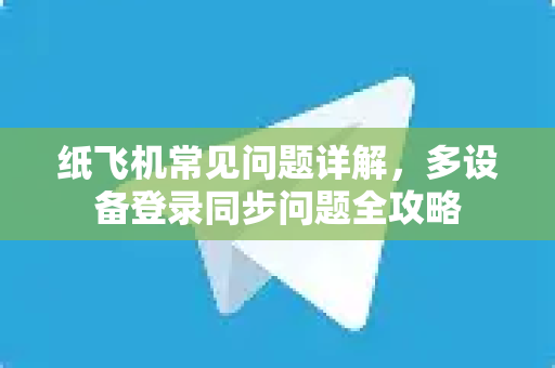 纸飞机常见问题详解，多设备登录同步问题全攻略
