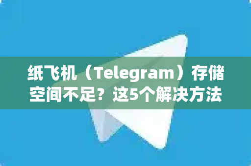 纸飞机（Telegram）存储空间不足？这5个解决方法亲测有效