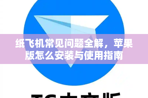 纸飞机常见问题全解，苹果版怎么安装与使用指南