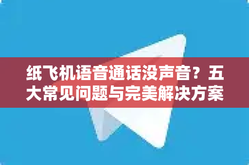纸飞机语音通话没声音？五大常见问题与完美解决方案