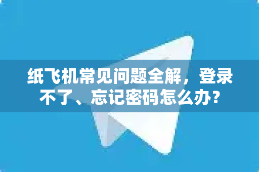 纸飞机常见问题全解，登录不了、忘记密码怎么办？